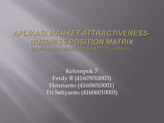 APLIKASI MARKET ATTRACTIVENESS- BUSINESS POSITION MATRIX(Studi Kasus: Bisnis Seluler PT. TELKOMSEL) Kelompok 7 Ferdy R (41605010003) Henrianto (41606010001) Tri Setiyanto (41606010003) 