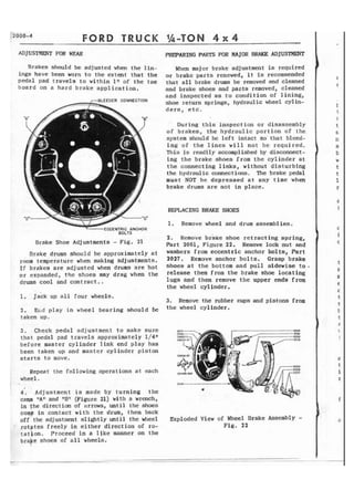 ADJUSTMnVT FOR WEAR PRIPARING PARTS FOR MJ0R BRAKE mJUmT 
Brakes should be adjusted when the l i n - men major brake 'adjustmen t is required 
fngs have been worn to the extent that the or brake parts renewed, i t is recomntended 
pedal pad travels to within 1" of t h e toe that a l l brake d r m be removed and cleaned 
board on a hard brake application. and brake shoes and par.ts removed, cleaned 
and inspected as to condition of lining, 
CONNEGSION shoe return springs, hydraulic wheel cyl in-d 
e r s , e t c . 
' During this inspection or disassembly 
of brakes, the hydraulic portion of the 
system should be left intact so that bleed-ing 
of the lines will not be required. 
This is readily accomplished by disconnect-ing 
the brake shoes from t h e cylinder a t 
t h e connecting l i n k s , without disturbing 
the hydraulic connections. The brake pedal 
must NOT be depressed at any time when 
brake drums are not in place. 
Brake Shoe Adjustments - F i g . 2 1 
Brake drums should be approximately at 
room temperature when making adjustments. 
If brakes are a d j u s t e d when drums are hot 
or expanded, t h e shoes may drag when the 
drums cool and contract.. 
. . 
1. ' Jack up a l l four wheels. 
2 . Er,d play in wheel bearing should be 
taken up. 
REPLACING BRAKE: SHOES 
1. Remove wheel and drum assemblies. 
2 . Remove brake shoe retracting spring, 
Part 2061, Figure 22, Remove lock nut and 
washers from eccentric anchor bolts, Part 
2037. Remove anchor bolts, Grasp brake 
shoes at the battom and pull sidewise t o 
release them from the brake shoe locating 
lugs and then remove the upper ends from 
the wheel cylinder. 
3. Remove the rubber cups and pistons from 
the wheel cylinder. 
3. Check pedal adjustment to make sure 
that pedal pad travels approximately 1/41' 
before master cylinder link end play has 
been taken up and master c y l i n d e r p i s t o n 
s t a r t s t o move. 
Repeat the following operations a t each 
wheel. 
. . 
4 . Adjustment is made by turning t h e 
cam lrhn and "8" (Figure 21) with a wrench, 
in the direction of arrows, until the s h m s 
come in cantact'with t h e drum, then back 
off the adjustment slightly until the wheel Exploded View of Wheel Brake Assembly - 
rotates freely in either direction of ro- Fig. 2 2 
t a t i o n . Proceed in a like manner on the 
btaFe shoes of a l l wheels. 
 