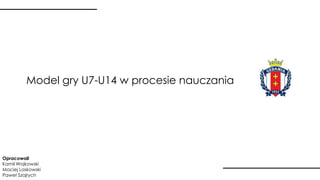 Model gry U7-U14 w procesie nauczania
Opracowali
Kamil Wojkowski
Maciej Laskowski
Paweł Szajrych
 