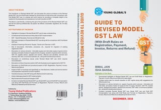 GST
GUIDE TO
REVISED MODEL
GST LAW
(With Draft Rules on
Registration, Payment,
Invoice, Returns and Refund)
BIMAL JAIN
ISHA BANSAL
Highlights of the Book
Published by
B-4, Basement, Vandhana Building,
11 Tolstoy Marg, New Delhi-110 001
Phone : +91-11-41824268, 23324142
E-mail : info@youngglobals.com
Website : www.bookskhoj.com
Young Global Publications
ABOUT THE BOOK
KEY FEATURES OF THE BOOK
This Handbook on Revised Model GST Law discusses the various provisions of the Revised
Model GST Law and Draft Rules released by Government of India along with comparison with
First Model GST Law in a precise and lucid manner for providing a complete insight to the
readers for the preparation and assistance in smooth transition to GST.
This Book is user-friendly, containing the gist of the provisions of the Revised Model GST Law
and can be used by professionals, tax payers, tax officers, corporates, regulators, etc. for easy
reference.
• Highlights of changes in Revised Model GST Law for easy understanding
• Constitutional Amendments and likely date of GST Implementation
• GST – Need & Necessity, Overview and Model for India
• Discussion/analysis on Revised Model GST Law along with its comparison with First Model
GST Law
• Analysis of meaning of the terms ‘Supply’,‘Goods’ and ‘Services’ in GST.
• Gist of documents, information, procedure, etc., required for migration of existing
registrants in GST
• Discussion on various domains - intra-state supply and inter-state supply of goods and/or
services, principles of place of supply & time of supply, valuation of goods and/or services,
GST ITC, taxable person, appeals and revision, offences and penalties, demand and
recovery, GST rate, e-commerce operator, etc., along with transitional provisions.
• Discussion on contentious issues under Revised Model GST Law which requires
reconsideration
• Discussion on flow of input tax credit in GST with illustrations and negative list for GST ITC
• Discussion on Draft Rules and procedural aspect of GST- Registration, Payment, Invoice,
Returns and Refund
• Impact of GST on business and specifically on manufacturers, traders and service sectors
and preparation required for smooth migration
• Transitional issues under GST along with effective tools for planning.
• Likely challenges ahead for GST implementation
• Way forward and Procedural changes in GST
• Contains complete Revised Model GST Law, ModeI IGST Law and Draft GST Compensation
Law along with Draft Rules and Formats on Registration, Payment, Invoice, Returns and
Refund as released by the Government
Price ` 650
GUIDETOREVISEDMODELGSTLAW
(WithDraftRulesonRegistration,Payment,Invoice,ReturnsandRefund) • Summarized highlights of Revised Model GST Law and Draft Rules on Registration,
Payment, Invoice, Returns and Refund for easy digest.
• Contains action plan for smooth transition to GST regime along with suggestions for
effective planning.
• Discussion on various domains viz. supply of goods and/or services - intra-state and
inter-state, principles of place of supply & time of supply, Valuation, GST ITC, taxable
person, appeals and revision, demand and recovery, GST rates, e-commerce operator,
etc., along with transitional provisions.
• Contains complete Revised Model GST Law, Model IGST Law and Draft GST
Compensation Law along with Draft Rules and Formats on Registration, Payment,
Invoice, Returns and Refund as released by the Government.
BIMALJAIN
ISHABANSAL
DECEMBER, 2016
 