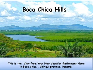 Boca Chica Hills




This is the View from Your New Vacation-Retirement Home
          in Boca Chica , Chiriqui province, Panama.
 
