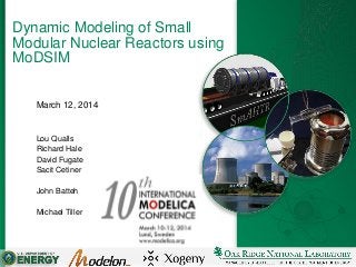 1
Dynamic Modeling of Small
Modular Nuclear Reactors using
MoDSIM
March 12, 2014
Lou Qualls
Richard Hale
David Fugate
Sacit Cetiner
John Batteh
Michael Tiller
 