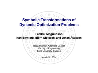Symbolic Transformations of
Dynamic Optimization Problems
Fredrik Magnusson
Karl Berntorp, Björn Olofsson, and Johan Åkesson
Department of Automatic Control
Faculty of Engineering
Lund University, Sweden
March 12, 2014
 