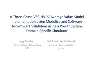 A Three-Phase VSC-HVDC Average Value Model
Implementation using Modelica and Software-
to-Software Validation using a Power System
Domain Specific Simulator
Luigi Vanfretti
Royal Institute of Technology
(KTH)
1
Md Ahsan Adib Murad
University College Dublin
(UCD)
 