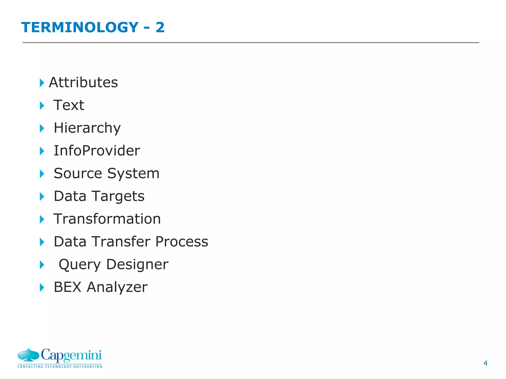 4
TERMINOLOGY - 2
Attributes
 Text
 Hierarchy
 InfoProvider
 Source System
 Data Targets
 Transformation
 Data Transfer Process
 Query Designer
 BEX Analyzer
 
