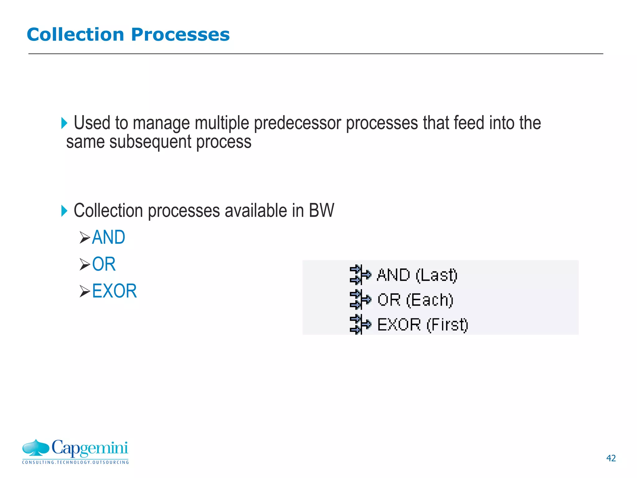 42
Collection Processes
Used to manage multiple predecessor processes that feed into the
same subsequent process
Collection processes available in BW
AND
OR
EXOR
 