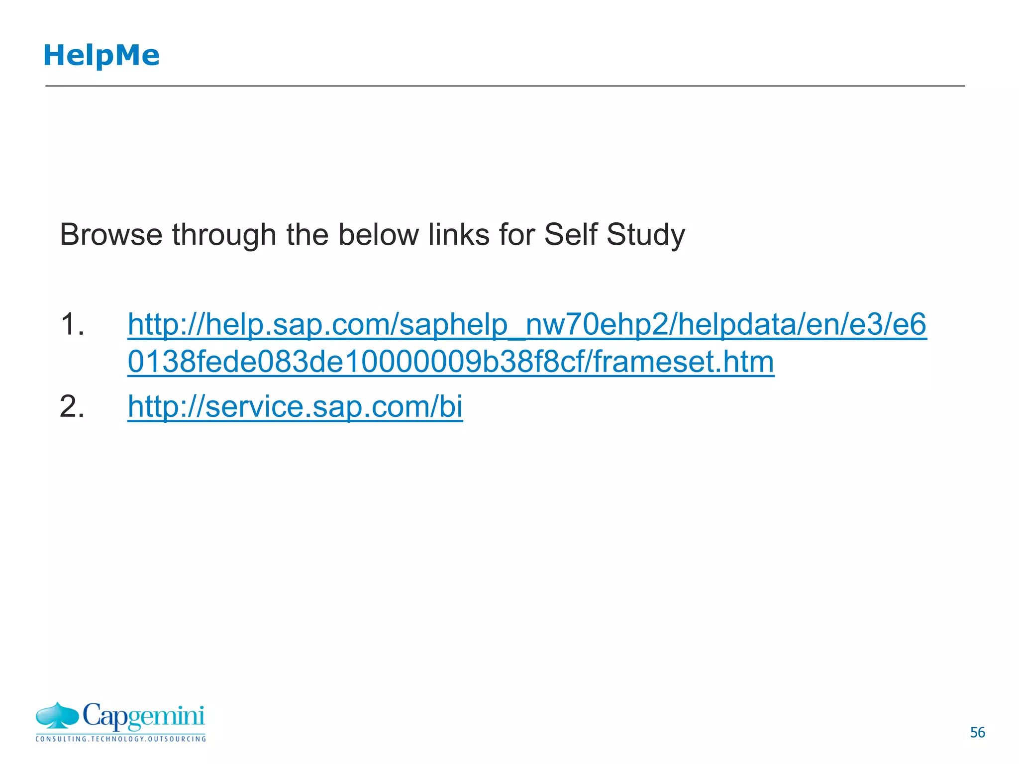 56
HelpMe
Browse through the below links for Self Study
1. http://help.sap.com/saphelp_nw70ehp2/helpdata/en/e3/e6
0138fede083de10000009b38f8cf/frameset.htm
2. http://service.sap.com/bi
 