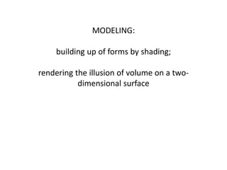 MODELING:
building up of forms by shading;
rendering the illusion of volume on a two-
dimensional surface
 
