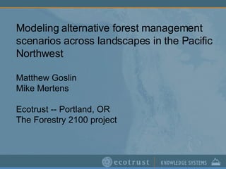 Modeling alternative forest management scenarios across landscapes in the Pacific Northwest Matthew Goslin Mike Mertens Ecotrust -- Portland, OR The Forestry 2100 project 