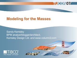 Modeling for the Masses Sandy Kemsley BPM analyst/blogger/architect, Kemsley Design Ltd. and www.column2.com 