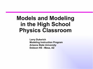 Models and Modeling in the High School Physics Classroom Larry Dukerich Modeling Instruction Program Arizona State University Dobson HS - Mesa, AZ 