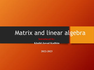 Matrix and linear algebra
Introduced by:
Khalid Jawad Kadhim
2022-2023
 