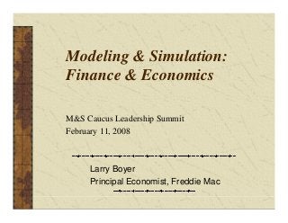 Modeling & Simulation:
Finance & Economics
Larry Boyer
Principal Economist, Freddie Mac
M&S Caucus Leadership Summit
February 11, 2008
 