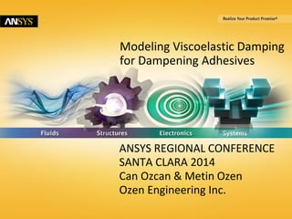 © 2014 ANSYS, Inc. May 1, 2014 ANSYS Confidential
Modeling Viscoelastic Damping
for Dampening Adhesives
ANSYS REGIONAL CONFERENCE
SANTA CLARA 2014
Can Ozcan & Metin Ozen
Ozen Engineering Inc.
 