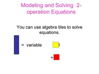 Modeling and Solving 2-
   operation Equations

You can use algebra tiles to solve
          equations.

  = variable       =1

                 = -1
 
