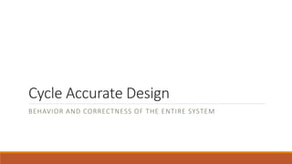 Cycle Accurate Design
BEHAVIOR AND CORRECTNESS OF THE ENTIRE SYSTEM
 