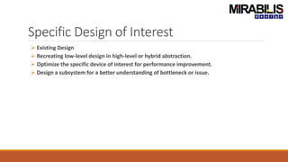 Specific Design of Interest
 Existing Design
 Recreating low-level design in high-level or hybrid abstraction.
 Optimize the specific device of interest for performance improvement.
 Design a subsystem for a better understanding of bottleneck or issue.
 