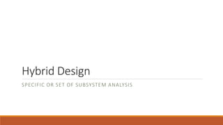 Hybrid Design
SPECIFIC OR SET OF SUBSYSTEM ANALYSIS
 