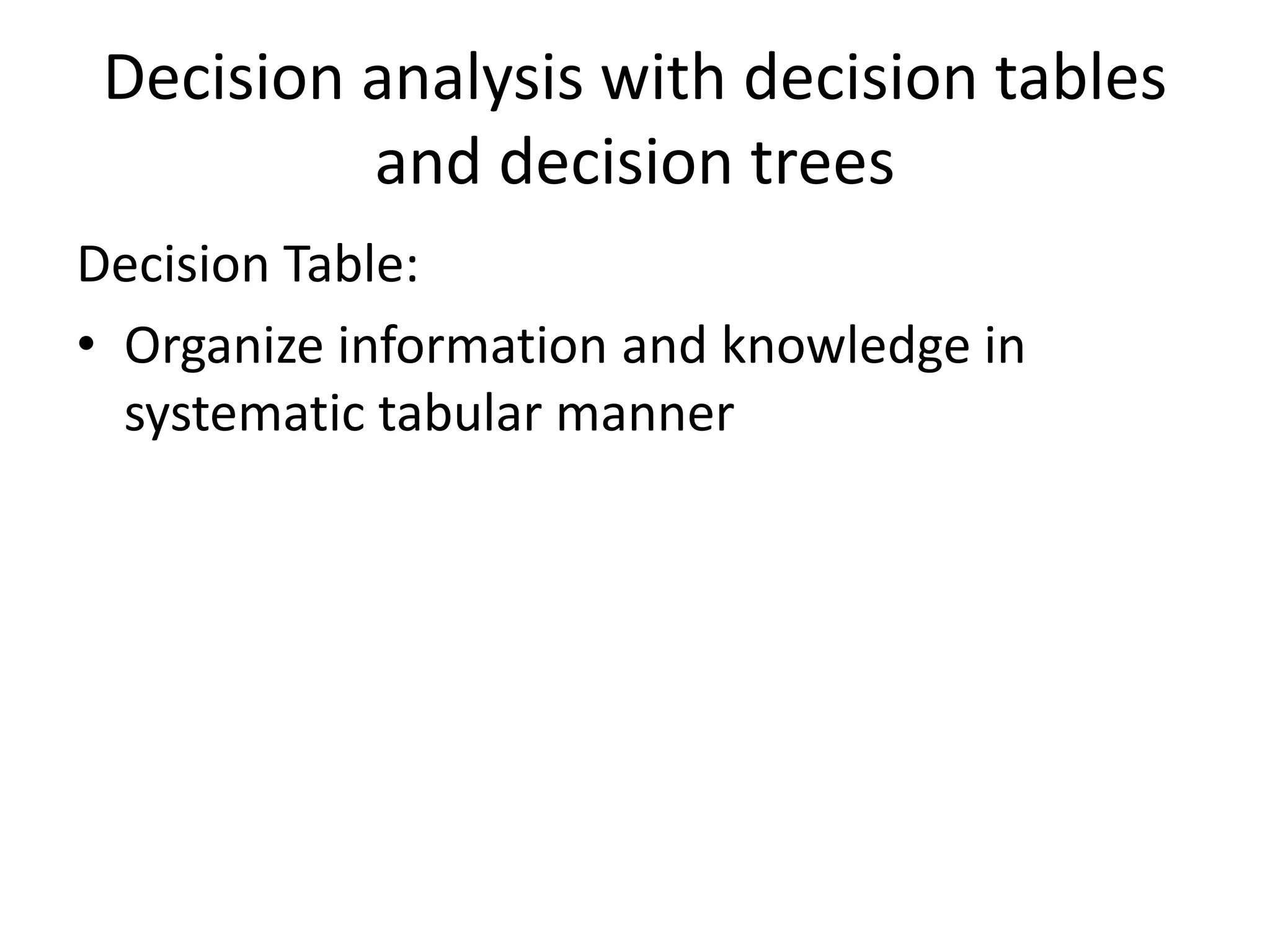 Decision analysis with decision tables 
and decision trees 
Decision Table: 
• Organize information and knowledge in 
systematic tabular manner 
 