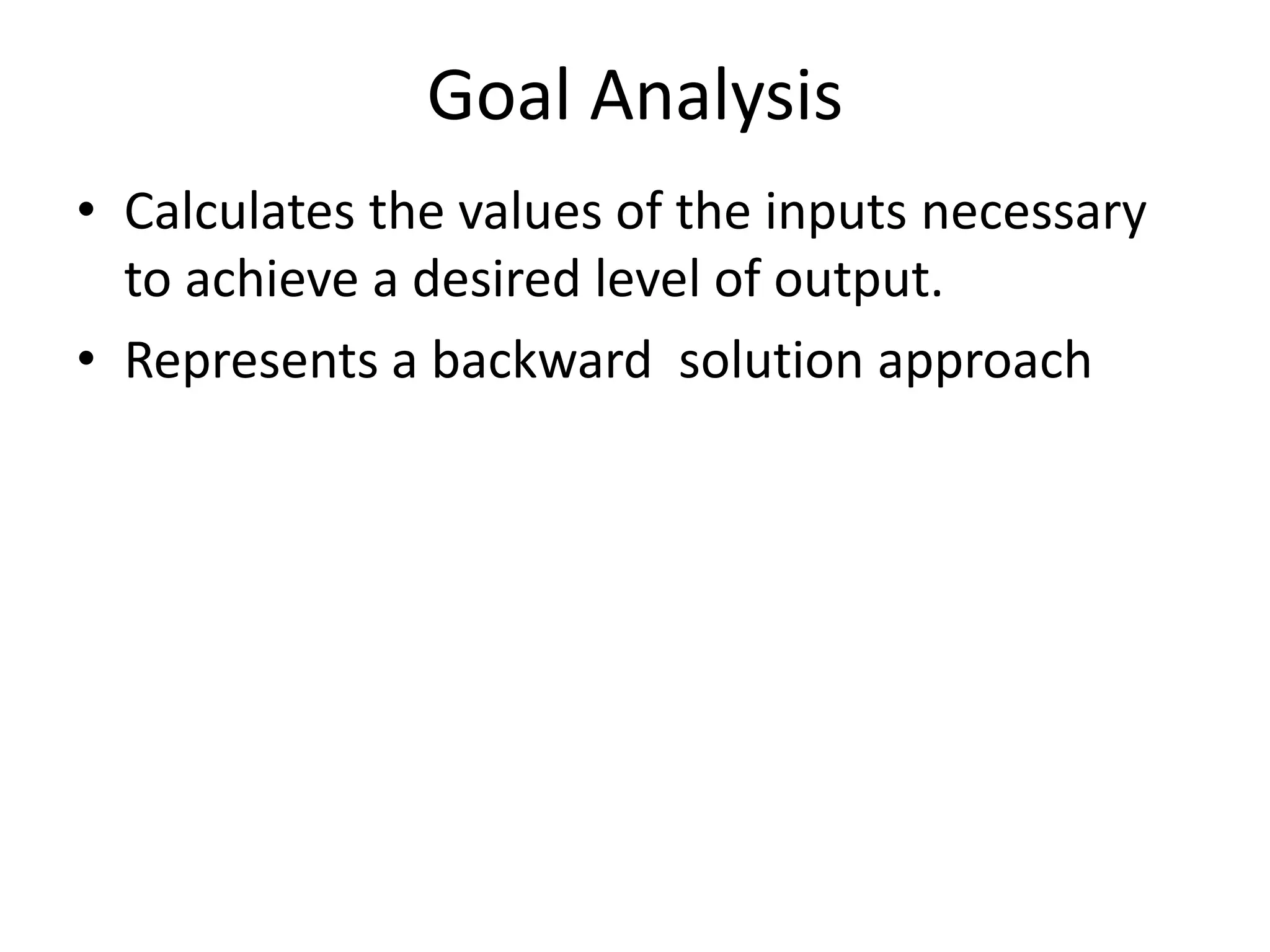 Goal Analysis 
• Calculates the values of the inputs necessary 
to achieve a desired level of output. 
• Represents a backward solution approach 
 