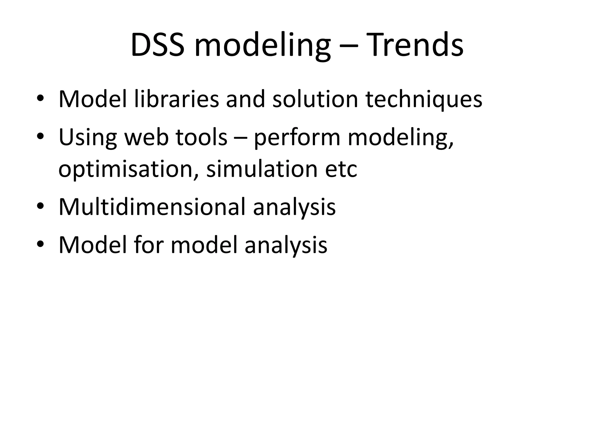 DSS modeling – Trends 
• Model libraries and solution techniques 
• Using web tools – perform modeling, 
optimisation, simulation etc 
• Multidimensional analysis 
• Model for model analysis 
 