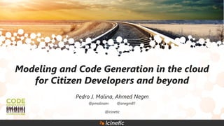 Modeling and Code Generation in the cloud
for Citizen Developers and beyond
Pedro J. Molina, Ahmed Negm
@Icinetic
@pmolinam @anegm81
 