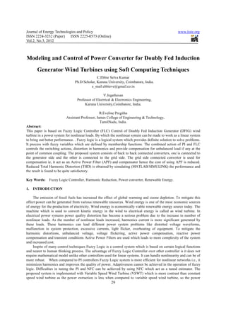 Journal of Energy Technologies and Policy                                                             www.iiste.org
ISSN 2224-3232 (Paper) ISSN 2225-0573 (Online)
Vol.2, No.3, 2012



Modeling and Control of Power Converter for Doubly Fed Induction
       Generator Wind Turbines using Soft Computing Techniques
                                               C.Ebbie Selva Kumar
                                 Ph.D Scholar, Karuna University, Coimbatore, India.
                                           e_mail:ebbieve@gmail.co.in

                                                    V.Jegathesan
                                  Professor of Electrical & Electronics Engineering,
                                       Karuna University,Coimbatore, India.

                                                  R.Eveline Pregitha
                           Assistant Professor, James College of Engineering & Technology,
                                                  TamilNadu, India.
Abstract:
This paper is based on Fuzzy Logic Controller (FLC) Control of Doubly Fed Induction Generator (DFIG) wind
turbine in a power system for nonlinear loads. By which the nonlinear system can be made to work as a linear system
to bring out better performance. . Fuzzy logic is a logical system which provides definite solution to solve problems.
It process with fuzzy variables which are defined by membership functions. The combined action of PI and FLC
controls the switching actions, distortion in harmonics and provide compensation for unbalanced load if any at the
point of common coupling. The proposed system consists of back to back connected converters, one is connected to
the generator side and the other is connected to the grid side. The grid side connected converter is used for
compensation ie, it act as an Active Power Filter (APF) and compensator hence the cost of using APF is reduced.
Reduced Total Harmonic Distortion (THD) is obtained by simulating (MATLAB/SIMULINK) the performance and
the result is found to be quite satisfactory.

Key Words:     Fuzzy Logic Controller, Harmonic Reduction, Power converter, Renewable Energy.

1.   INTRODUCTION

     The emission of fossil fuels has increased the effect of global warming and ozone depletion. To mitigate this
effect power can be generated from various renewable resources. Wind energy is one of the most economic sources
of energy for the production of electricity. Wind energy is economically viable renewable energy source today. The
machine which is used to convert kinetic energy in the wind to electrical energy is called as wind turbine. In
electrical power systems power quality distortion has become a serious problem due to the increase in number of
nonlinear loads. As the number of nonlinear loads increased, harmonics current is more significant generated by
these loads. These harmonics can lead different power system problems like distorted voltage waveforms,
malfunction in system protection, excessive currents, light flicker, overheating of equipment. To mitigate the
harmonic distortions, unbalanced voltage, voltage flickering, active power compensation, reactive power
compensation and transient conditions Active Power Filters are used which leads to more complexity of the system
and increased cost.
     Inspite of many control techniques Fuzzy Logic is a control system which is based on certain logical functions
and nearer to human thinking process. The advantage of Fuzzy Logic Controller over other controller is it does not
require mathematical model unlike other controllers used for linear systems. It can handle nonlinearity and can be of
more robust. When compared to PI controllers Fuzzy Logic system is more efficient for nonlinear networks i.e., it
minimizes harmonics and improves the quality of power. Adaptiveness cannot be achieved in the operation of fuzzy
logic. Difficulties in tuning the PI and NFC can be achieved by using NFC which act as a tuned estimator. The
proposed system is implemented with Variable Speed Wind Turbine (VSWT) which is more contrast than constant
speed wind turbine as the power extraction is less when compared to variable speed wind turbine, so the power
                                                         29
 