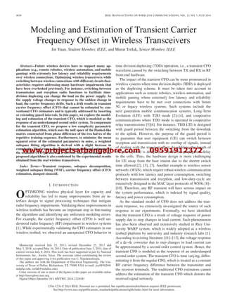 www.projectsatbangalore.com 09591912372
4038 IEEE TRANSACTIONS ON WIRELESS COMMUNICATIONS, VOL. 13, NO. 7, JULY 2014
Modeling and Estimation of Transient Carrier
Frequency Offset in Wireless Transceivers
Jin Yuan, Student Member, IEEE, and Murat Torlak, Senior Member, IEEE
Abstract—Future wireless devices have to support many ap-
plications (e.g., remote robotics, wireless automation, and mobile
gaming) with extremely low latency and reliability requirements
over wireless connections. Optimizing wireless transceivers while
switching between wireless connections with different circuit char-
acteristics requires addressing many hardware impairments that
have been overlooked previously. For instance, switching between
transmission and reception radio functions to facilitate time-
division duplexing can change the load on the power supply. As
the supply voltage changes in response to the sudden change in
load, the carrier frequency drifts. Such a drift results in transient
carrier frequency offset (CFO) that cannot be estimated by con-
ventional CFO estimators and is typically addressed by inserting
or extending guard intervals. In this paper, we explore the model-
ing and estimation of the transient CFO, which is modeled as the
response of an underdamped second order system. To compensate
for the transient CFO, we propose a low complexity parametric
estimation algorithm, which uses the null space of the Hankel-like
matrix constructed from phase difference of the two halves of the
repetitive training sequence. Furthermore, to minimize the mean
squared error of the estimated parameters in noise, a weighted
subspace ﬁtting algorithm is derived with a slight increase in
complexity. The Crámer–Rao bound for any unbiased estimator of
the transient CFO parameters is derived. The performance of the
proposed algorithms is also conﬁrmed by the experimental results
obtained from the real wireless transceivers.
Index Terms—Transient response, subspace decomposition,
weighted subspace ﬁtting (WSF), carrier frequency offset (CFO)
estimation, damped sinusoid.
I. INTRODUCTION
OPTIMIZING wireless physical layer for capacity and
reliability has led to many improvements from air in-
terface design to signal processing techniques that mitigate
radio frequency impairments. Validating these improvements in
wireless testbeds has become an important step in ﬁne-tuning
the algorithms and identifying any unforseen modeling errors.
For example, the carrier frequency offset (CFO) is well un-
derstood radio frequency (RF) impairment in wireless systems
[1]. While experimentally validating the CFO estimators in our
wireless testbed, we observed an unexpected CFO behavior in
Manuscript received July 15, 2013; revised December 25, 2013 and
May 3, 2014; accepted May 16, 2014. Date of publication June 3, 2014; date of
current version July 8, 2014. This work has been supported in part by National
Instruments, Inc., Austin, Texas. The associate editor coordinating the review
of this paper and approving it for publication was C. Tepedelenlioglu.
The authors are with the Department of Electrical Engineering, The Uni-
versity of Texas at Dallas, Richardson, TX 75080 USA (e-mail: jxy085020@
utdallas.edu; torlak@utdallas.edu).
Color versions of one or more of the ﬁgures in this paper are available online
at http://ieeexplore.ieee.org.
Digital Object Identiﬁer 10.1109/TWC.2014.2328345
time division duplexing (TDD) operation, i.e., a transient CFO
waveform caused by the switching between TX and RX in RF
front-end hardware.
The impact of the transient CFO can be more pronounced in
wireless systems where time division duplex (TDD) is deployed
as the duplexing scheme. It must be taken into account in
applications such as remote robotics, wireless automation, and
mobile gaming where extremely low latency and reliability
requirements have to be met over connections with future
5G or legacy wireless systems. Such systems include the
next generation mobile communication systems, Long-Term
Evolution (LTE) with TDD mode [2]–[4], and cooperative
communications where TDD mode is operated in cooperative
relay transmissions [5][6]. For instance, TDD LTE is designed
with guard period between the switching from the downlink
to the uplink. However, the purpose of the guard period is
to guarantee that user equipment (UE) can switch between
reception and transmission with no overlap of signals, instead
of dealing with the transient effect. In addition, the length of
the guard period is designed to handle the propagation delay
in the cells. Thus, the hardware design is more challenging
for UE away from the base station due to the shorter switch
time allowed [2], [3], [7]. Another example is wireless sensor
networks (WSN), which require robust wireless communication
protocols with low latency and power consumption, switching
between transmission and reception, and low-duty-cycle are
extensively designed in the MAC layer protocols of WSNs [8]–
[10]. Therefore, any RF transient will have serious impact on
the system performance, which is indexed by signal quality,
latency and power consumption.
As the standard model of CFO does not address the tran-
sient response, we extensively investigated the source of such
response in our experiments. Eventually, we have identiﬁed
that the transient CFO is a result of voltage response of power
supply due to step changes in load current. Such phenomenon
has also been observed and extensively studied in Rice Uni-
versity WARP system, which is widely adopted as a wireless
testbed platform by university and industry research labs [1].
According to existing literature [11]–[13], the voltage response
of a dc–dc converter due to step changes in load current can
be approximated by a second order control system. Hence, the
transient CFO is modeled as the response of an underdamped
second order system. The transient CFO is time varying, differ-
entiating it from the regular CFO, which is treated as a constant
RF carrier frequency difference between the transmitter and
the receiver terminals. The traditional CFO estimators cannot
address the estimation of the transient CFO which distorts the
received signal seriously.
1536-1276 © 2014 IEEE. Personal use is permitted, but republication/redistribution requires IEEE permission.
See http://www.ieee.org/publications_standards/publications/rights/index.html for more information.
 