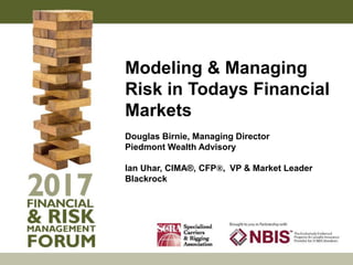 Modeling & Managing
Risk in Todays Financial
Markets
Douglas Birnie, Managing Director
Piedmont Wealth Advisory
Ian Uhar, CIMA®, CFP®, VP & Market Leader
Blackrock
 