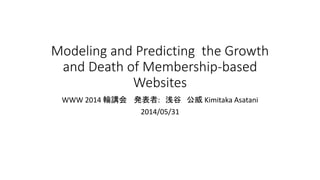 Modeling and Predicting the Growth
and Death of Membership-based
Websites
WWW 2014 輪講会 発表者: 浅谷 公威 Kimitaka Asatani
2014/05/31
 
