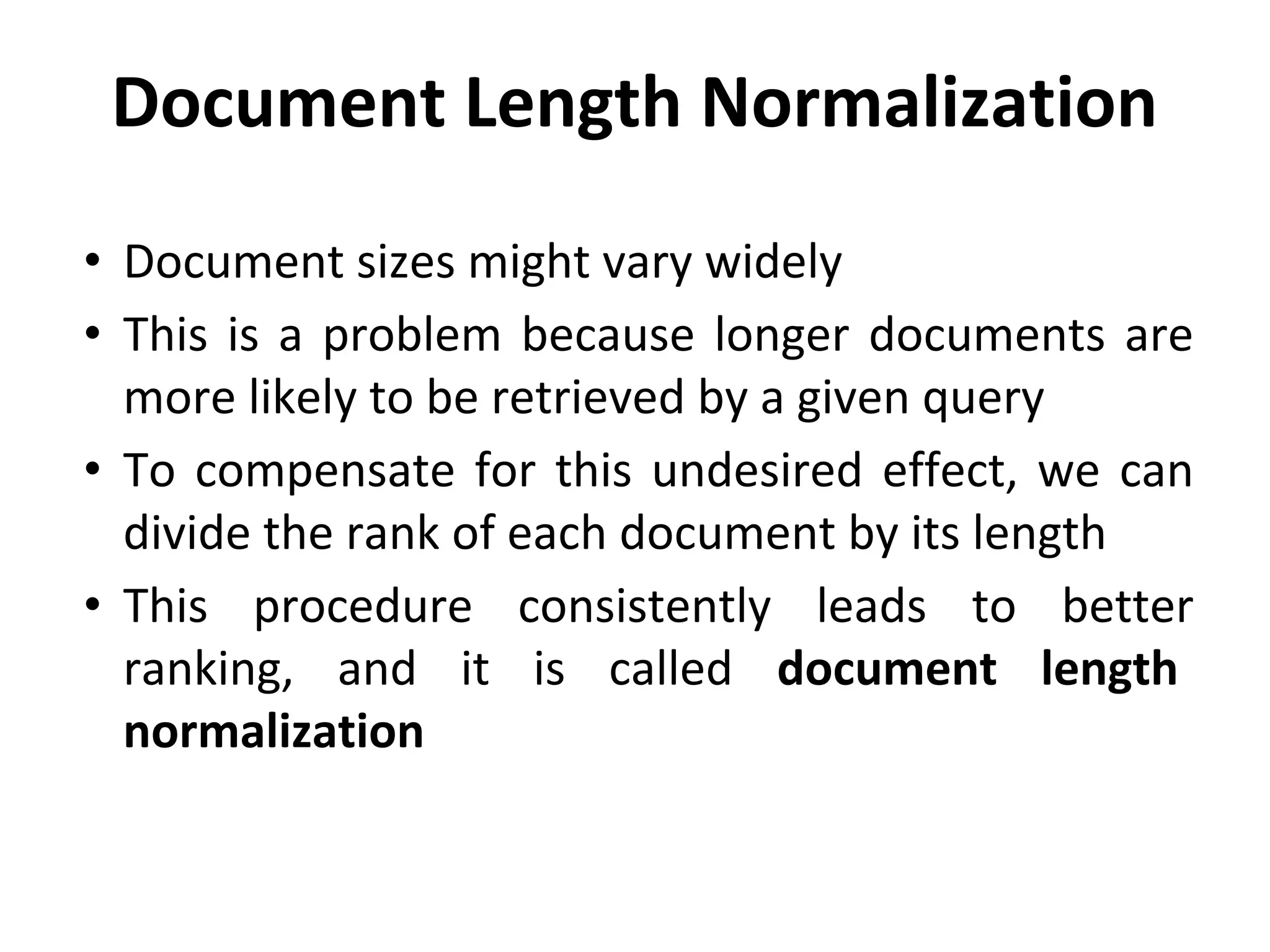 Document Length Normalization
• Document sizes might vary widely
• This is a problem because longer documents are
more likely to be retrieved by a given query
• To compensate for this undesired effect, we can
divide the rank of each document by its length
• This procedure consistently leads to better
ranking, and it is called document length
normalization
 