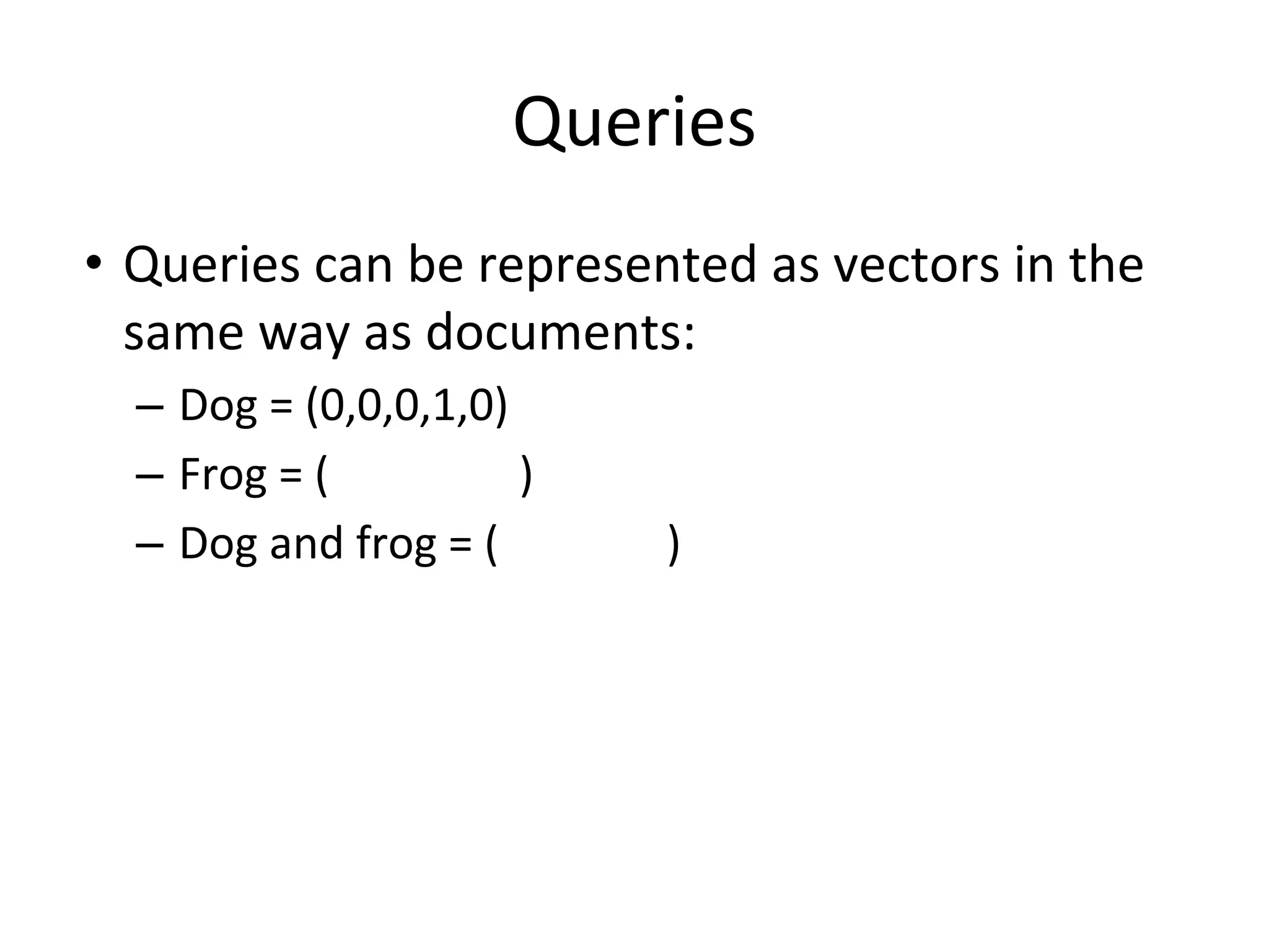 Queries
• Queries can be represented as vectors in the
same way as documents:
– Dog = (0,0,0,1,0)
– Frog = ( )
– Dog and frog = ( )
 