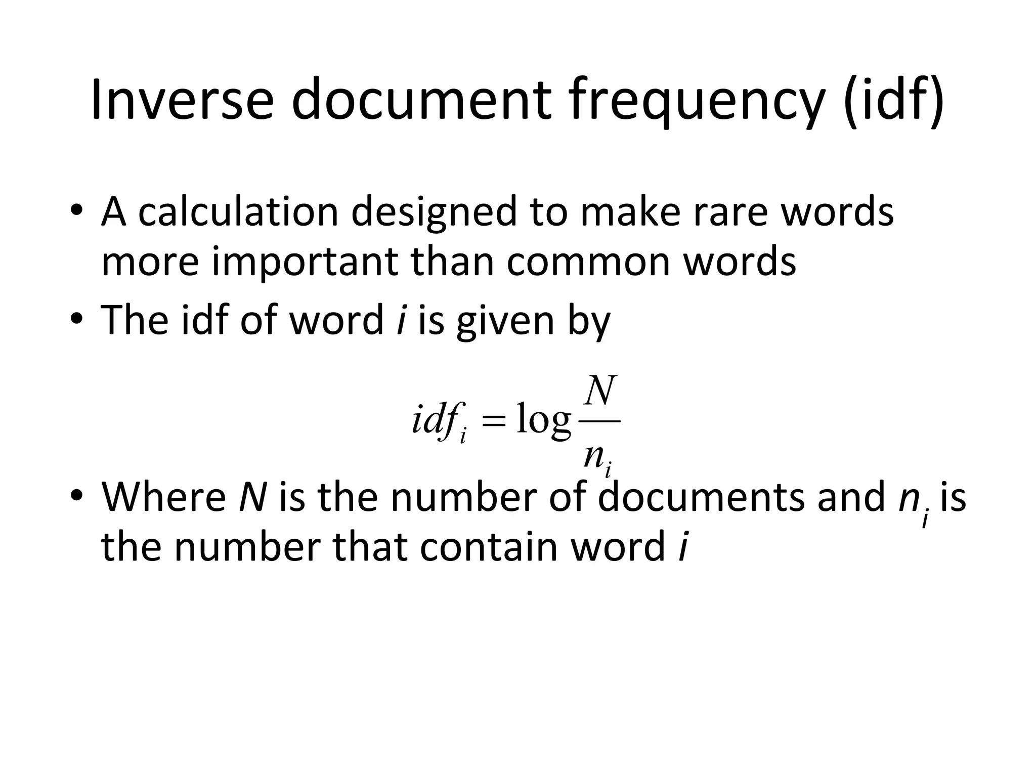 Inverse document frequency (idf)
• A calculation designed to make rare words
more important than common words
• The idf of word i is given by
• Where N is the number of documents and ni
is
the number that contain word i
 