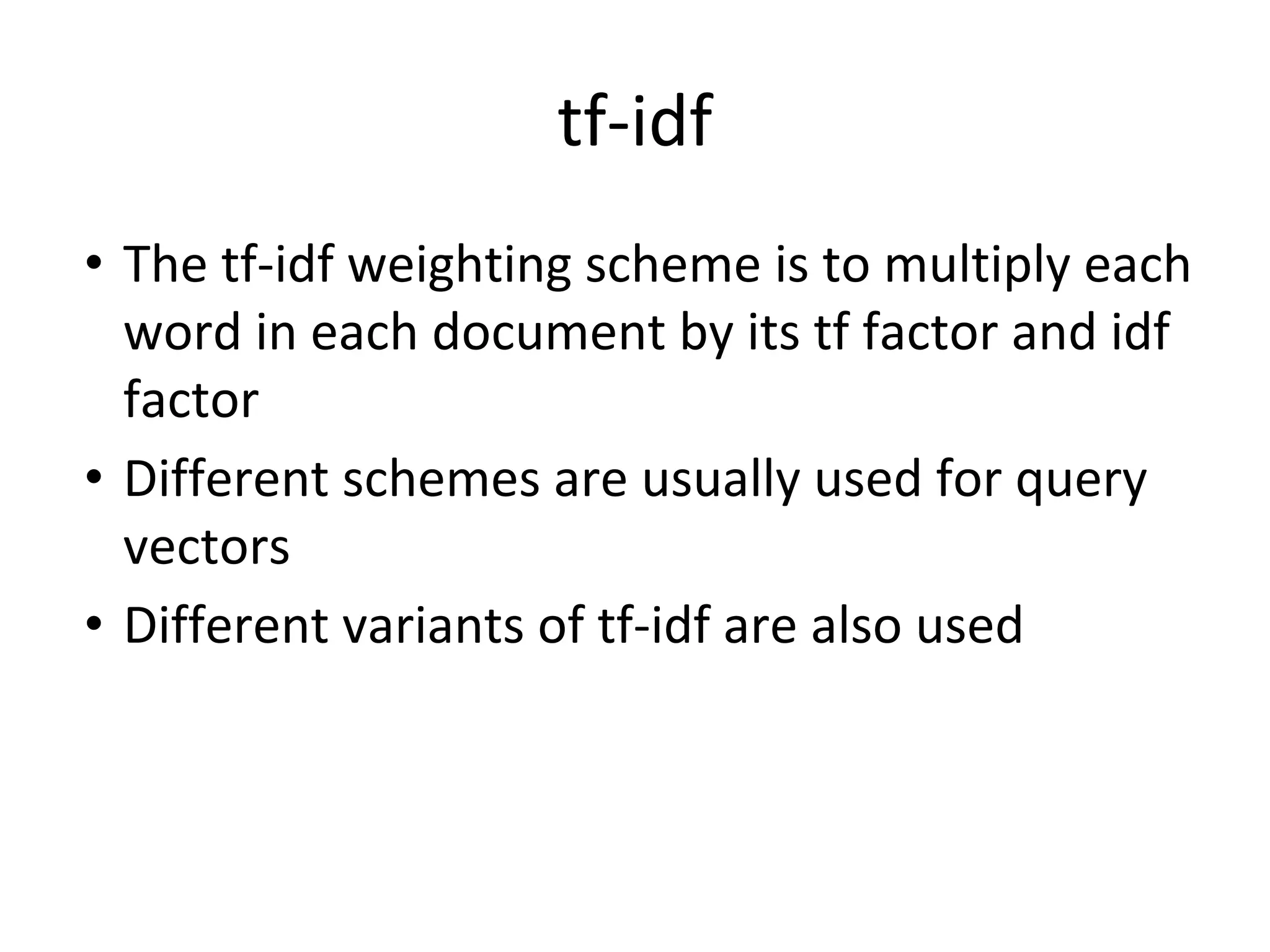 tf-idf
• The tf-idf weighting scheme is to multiply each
word in each document by its tf factor and idf
factor
• Different schemes are usually used for query
vectors
• Different variants of tf-idf are also used
 