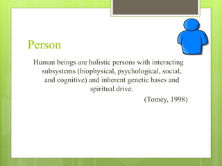 Person
Human beings are holistic persons with interacting
subsystems (biophysical, psychological, social,
and cognitive) and inherent genetic bases and
spiritual drive.
(Tomey, 1998)
 