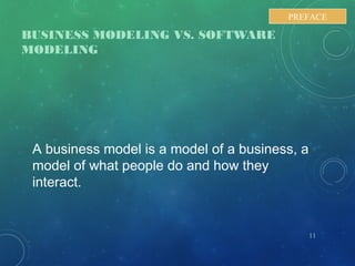 BUSINESS MODELING VS. SOFTWARE
MODELING
A business model is a model of a business, a
model of what people do and how they
interact.
11
PREFACE
 