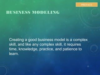 BUSINESS MODELING
Creating a good business model is a complex
skill, and like any complex skill, it requires
time, knowledge, practice, and patience to
learn.
13
PREFACE
 