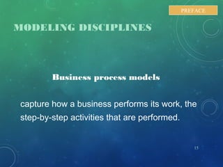 MODELING DISCIPLINES
Business process models
capture how a business performs its work, the
step-by-step activities that are performed.
15
PREFACE
 