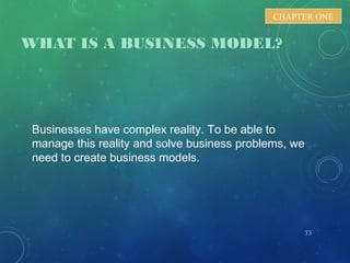 WHAT IS A BUSINESS MODEL?
Businesses have complex reality. To be able to
manage this reality and solve business problems, we
need to create business models.
33
CHAPTER ONE
 