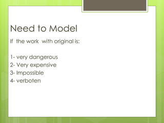 Need to Model
If the work with original is:
1- very dangerous
2- Very expensive
3- Impossible
4- verboten
 