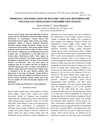 47
International Journal of Recent Research and Review, Vol. VII, Issue 4, December 2014
ISSN 2277 – 8322
MODELING AND SIMULATION OF DYNAMIC VOLTAGE RESTORER FOR
VOLTAGE SAG MITIGATION IN DISTRIBUTION SYSTEM
Sayais Sachin Y., Tanuj Manglani
Department of Electrical Engineering, YIT, Jaipur, India
Email: sayais_sachin@rediffmail.com
Abstract- Power quality deals with utilization of electric
energy from the distribution system successfully without
interference or interruption. Various factors like
interruption in power supply, under voltage, over voltage,
unbalanced voltage or current, harmonic distortion,
flickering voltage, voltage fluctuation voltage sag etc.
result in poor power quality. These power quality related
problems can be solved with the help of various custom
power devices. Voltage sags are considered to be the most
common type of disturbances in the field based on
current power disturbances studies. Their impact on
sensitive loads is rigorous. The impact ranges from load
disruptions to financial losses. In spite of the technical
advances in electronics, there are some pieces of
equipment that are so sensitive that they are unable to
withstand voltage sags. There are many varies methods to
mitigate voltage sags, but a Custom Power Supply device
is considered to be the most efficient method. This
dissertation is the study of Dynamic Voltage Restorer
(DVR) which is the most efficient and effective device to
protect sensitive equipment against voltage sags. It has
low cost, smaller size and it has dynamic response to the
disturbance.
Keywords- Voltage sag, DVR, power system, mitigation
I. INTRODUCTION
Power system should ensure good quality of electric
power supply, which means voltage and current
waveforms should be balanced and sinusoidal.
Additionally, the voltage levels on the system should be
within practical limits, generally within ±5% of their
rated value. If the voltage is more or less than this pre-
specified value, performance of equipments is
sacrificed. Power quality is defined as the condition of
voltages and system design so that the customer of
electric power can utilize electric energy from the
distribution system effectively without interference or
disturbance [1]. Power quality may also be defined as
the improvement of bus voltage, usually a load bus
voltage, to maintain that voltage to be a sinusoid at
rated voltage and frequency. Various factors like
interruption in power supply, under voltage, over
voltage, unbalanced voltage or current, harmonic
distortion, flickering voltage, voltage fluctuation
voltage sag etc. result in poor power quality. Voltage
sags are the most common power disturbance whose
effect is quite severe especially in industrial and large
commercial customers such as the damage of the
sensitivity equipments and loss of daily productions and
finances. Voltage sag occurs due to reduction in voltage
magnitude for certain time period. Voltage sag is also
known as voltage dips. Voltage sag is defined as a
decrease in root mean square voltage, (RMS) to values
between 0.1 p.u to 0.9 p.u for durations of 0.5 to 1
minute [2]. The prime interest about voltage sags is
their effect on sensitive electrical devices, such as
personal computers, adjustable speed drives,
programmable logic controllers, and other power
electronic equipment. The least sensitive loads failed
when the voltage dropped to 30 % of the specified
voltage. On the other hand, the most sensitive
components failed when the voltage dropped to 80-86
% of rated value. Utilities responsible for voltage sag
include operation of circuit breakers, equipment failure,
transmission/distribution system faults, bad weather,
and industrial plant operation. FACTS devices like
static synchronous compensator (STATCOM), static
synchronous series compensator (SSSC) [3-4], interline
power flow controller (IPFC), and unified power flow
controller (UPFC) etc are used to improve the power
quality. These FACTS devices are planned for the
transmission system, but now days more concentration
 