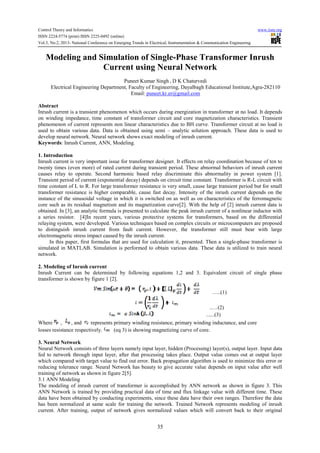Control Theory and Informatics www.iiste.org
ISSN 2224-5774 (print) ISSN 2225-0492 (online)
Vol.3, No.2, 2013- National Conference on Emerging Trends in Electrical, Instrumentation & Communication Engineering
35
Modeling and Simulation of Single-Phase Transformer Inrush
Current using Neural Network
Puneet Kumar Singh , D K Chaturvedi
Electrical Engineering Department, Faculty of Engineering, Dayalbagh Educational Institute,Agra-282110
Email: puneet.kr.er@gmail.com
Abstract
Inrush current is a transient phenomenon which occurs during energization in transformer at no load. It depends
on winding impedance, time constant of transformer circuit and core magnetization characteristics. Transient
phenomenon of current represents non linear characteristics due to BH curve. Transformer circuit at no load is
used to obtain various data. Data is obtained using semi – analytic solution approach. These data is used to
develop neural network. Neural network shows exact modeling of inrush current.
Keywords: Inrush Current, ANN, Modeling.
1. Introduction
Inrush current is very important issue for transformer designer. It effects on relay coordination because of ten to
twenty times (even more) of rated current during transient period. These abnormal behaviors of inrush current
causes relay to operate. Second harmonic based relay discriminate this abnormality in power system [1].
Transient period of current (exponential decay) depends on circuit time constant. Transformer is R-L circuit with
time constant of L to R. For large transformer resistance is very small, cause large transient period but for small
transformer resistance is higher comparable, cause fast decay. Intensity of the inrush current depends on the
instance of the sinusoidal voltage in which it is switched on as well as on characteristics of the ferromagnetic
core such as its residual magnetism and its magnetization curve[2]. With the help of [2] inrush current data is
obtained. In [3], an analytic formula is presented to calculate the peak inrush current of a nonlinear inductor with
a series resistor. [4]In recent years, various protective systems for transformers, based on the differential
relaying system, were developed. Various techniques based on complex circuits or microcomputers are proposed
to distinguish inrush current from fault current. However, the transformer still must bear with large
electromagnetic stress impact caused by the inrush current.
In this paper, first formulas that are used for calculation it, presented. Then a single-phase transformer is
simulated in MATLAB. Simulation is performed to obtain various data. These data is utilized to train neural
network.
2. Modeling of Inrush current
Inrush Current can be determined by following equations 1,2 and 3. Equivalent circuit of single phase
transformer is shown by figure 1 [2].
…..(1)
..…(2)
......(3)
Where , , and represents primary winding resistance, primary winding inductance, and core
losses resistance respectively. (eq 3) is showing magnetizing curve of core.
3. Neural Network
Neural Network consists of three layers namely input layer, hidden (Processing) layer(s), output layer. Input data
fed to network through input layer, after that processing takes place. Output value comes out at output layer
which compared with target value to find out error. Back propagation algorithm is used to minimize this error or
reducing tolerance range. Neural Network has beauty to give accurate value depends on input value after well
training of network as shown in figure 2[5].
3.1 ANN Modeling
The modeling of inrush current of transformer is accomplished by ANN network as shown in figure 3. This
ANN Network is trained by providing practical data of time and flux linkage value with different time. These
data have been obtained by conducting experiments, since these data have their own ranges. Therefore the data
has been normalized at same scale for training the network. Trained Network represents modeling of inrush
current. After training, output of network gives normalized values which will convert back to their original
 