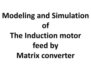Modeling and Simulation
of
The Induction motor
feed by
Matrix converter
 