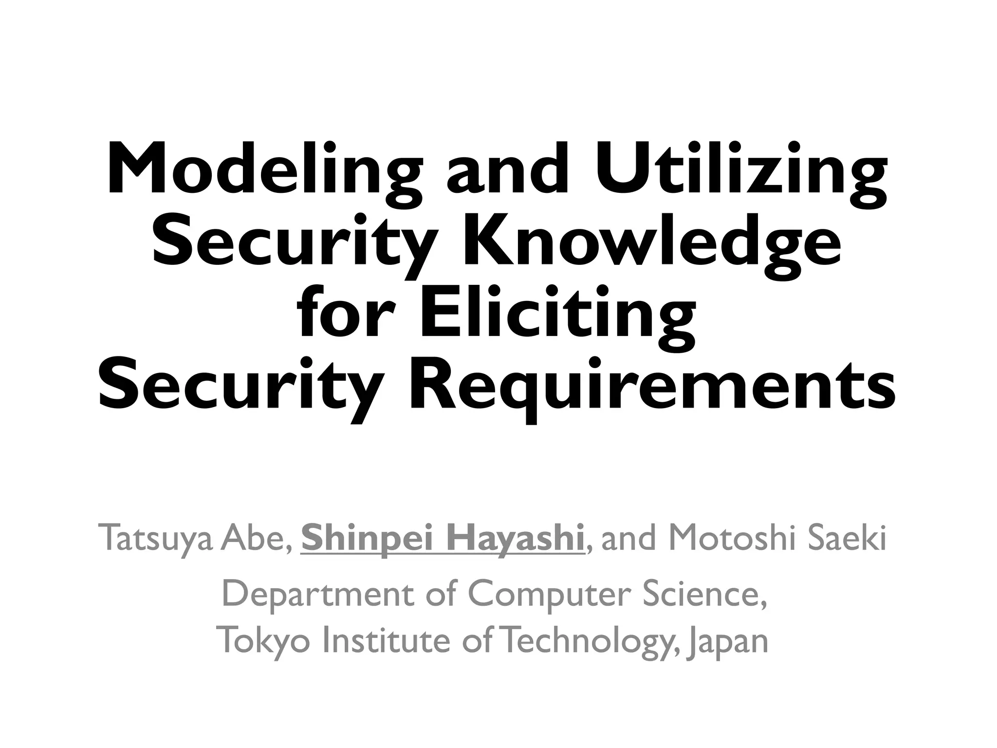 Modeling and Utilizing Security Knowledge for Eliciting Security Requirements Tatsuya Abe, Shinpei Hayashi, and Motoshi Saeki Department of Computer Science, Tokyo Institute of Technology, Japan 1 