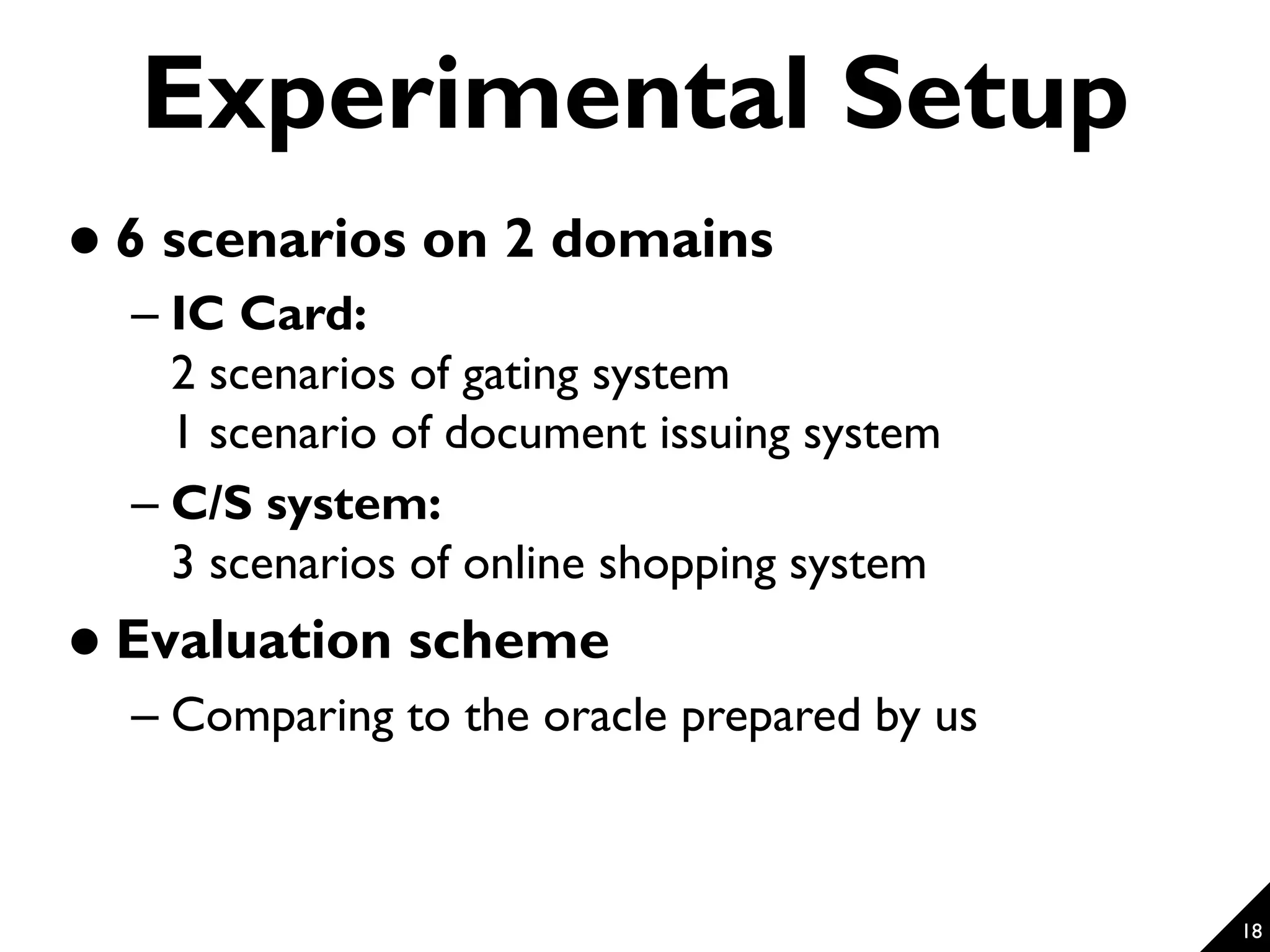 18 Experimental Setup  6 scenarios on 2 domains – IC Card: 2 scenarios of gating system 1 scenario of document issuing system – C/S system: 3 scenarios of online shopping system  Evaluation scheme – Comparing to the oracle prepared by us 