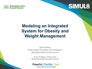 Modeling an Integrated
System for Obesity and
Weight Management
David Gilding
Public Health Information and Intelligence
Nottinghamshire County Council
Anne Pridgeon, Policy lead
Nottinghamshire County Council
 