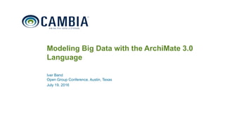 1
Modeling Big Data with the ArchiMate 3.0
Language
Iver Band
Open Group Conference, Austin, Texas
July 19, 2016
© 2016 Cambia Health Solutions, Inc.
 