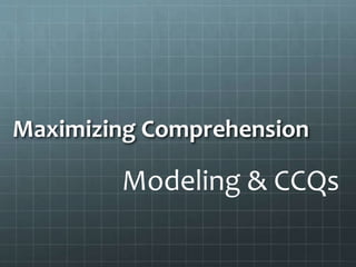 Maximizing Comprehension
Modeling & CCQs
 