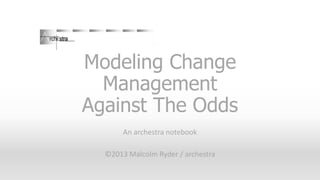 Modeling Change
Management
Against The Odds
An archestra notebook
©2013 Malcolm Ryder / archestra

 