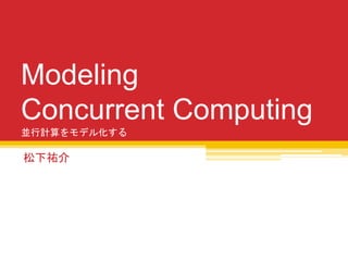 Modeling
Concurrent Computing
並行計算をモデル化する
松下祐介
 